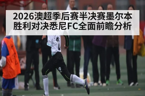 2026澳超季后赛半决赛墨尔本胜利对决悉尼FC全面前瞻分析